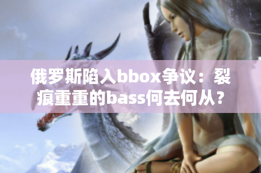 俄罗斯陷入bbox争议：裂痕重重的bass何去何从？