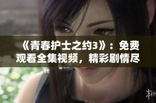 《青春护士之约3》：免费观看全集视频，精彩剧情尽收眼底