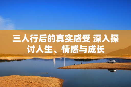 三人行后的真实感受 深入探讨人生、情感与成长