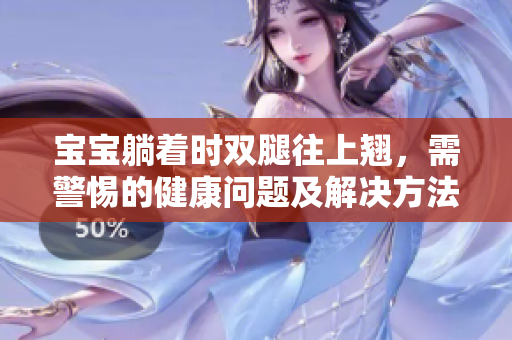 宝宝躺着时双腿往上翘，需警惕的健康问题及解决方法