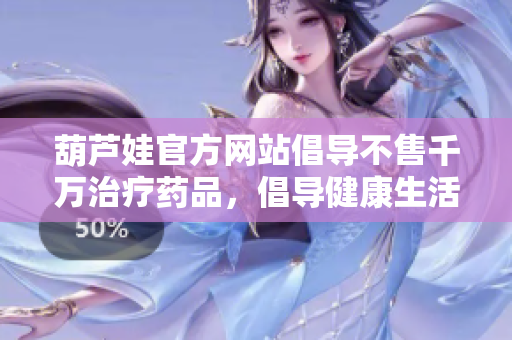 葫芦娃官方网站倡导不售千万治疗药品，倡导健康生活方式