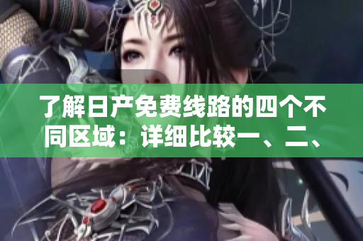 了解日产免费线路的四个不同区域：详细比较一、二、三、四区