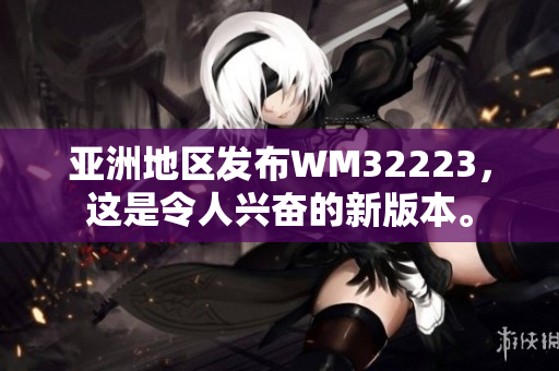 亚洲地区发布WM32223，这是令人兴奋的新版本。