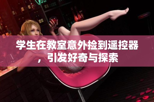 学生在教室意外捡到遥控器，引发好奇与探索