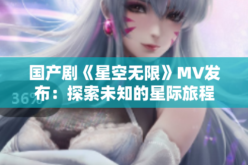 国产剧《星空无限》MV发布：探索未知的星际旅程