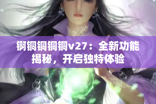 锕铜铜铜铜v27：全新功能揭秘，开启独特体验