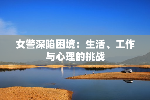 女警深陷困境：生活、工作与心理的挑战