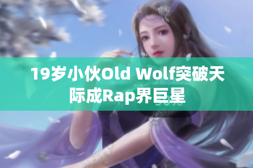 19岁小伙Old Wolf突破天际成Rap界巨星