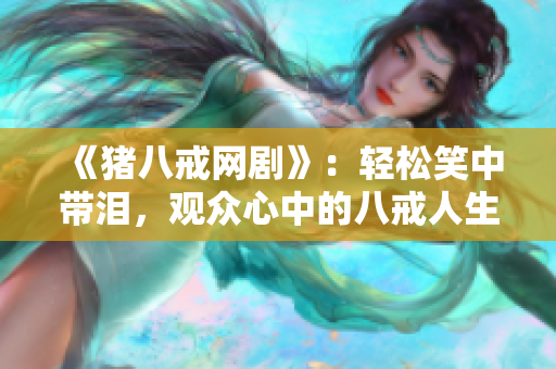 《猪八戒网剧》：轻松笑中带泪，观众心中的八戒人生。