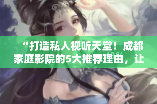 “打造私人视听天堂！成都家庭影院的5大推荐理由，让您畅享影音乐趣！”