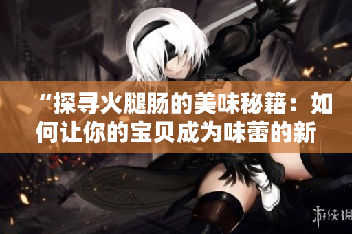 “探寻火腿肠的美味秘籍：如何让你的宝贝成为味蕾的新宠？”