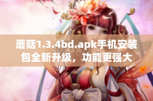 蘑菇1.3.4bd.apk手机安装包全新升级，功能更强大