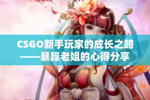 CSGO新手玩家的成长之路——暴躁老姐的心得分享