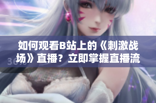 如何观看B站上的《刺激战场》直播？立即掌握直播流程及技巧
