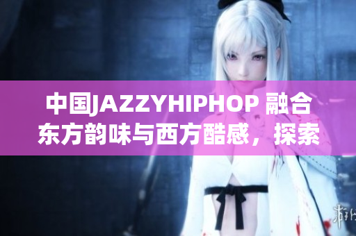 中国JAZZYHIPHOP 融合东方韵味与西方酷感，探索城市文化交融