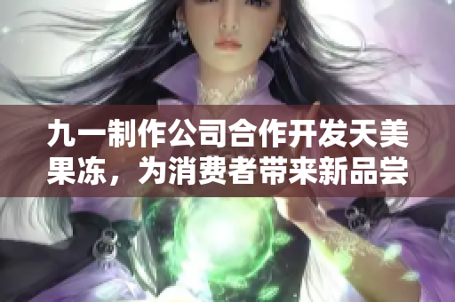 九一制作公司合作开发天美果冻，为消费者带来新品尝体验