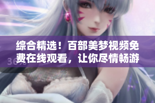 综合精选！百部美梦视频免费在线观看，让你尽情畅游梦境之美