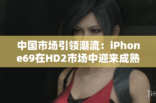 中国市场引领潮流：iPhone69在HD2市场中迎来成熟时刻
