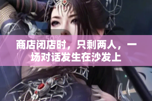 商店闭店时，只剩两人，一场对话发生在沙发上