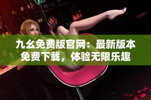 九幺免费版官网：最新版本免费下载，体验无限乐趣