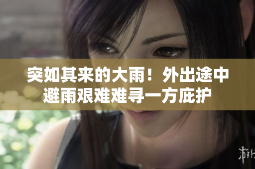 突如其来的大雨！外出途中避雨艰难难寻一方庇护