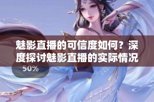 魅影直播的可信度如何？深度探讨魅影直播的实际情况