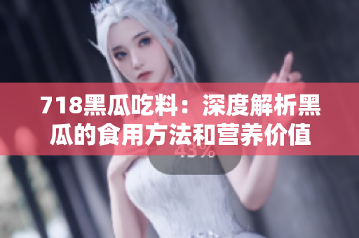 718黑瓜吃料：深度解析黑瓜的食用方法和营养价值