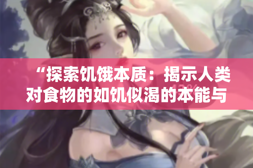 “探索饥饿本质：揭示人类对食物的如饥似渴的本能与生理机制”