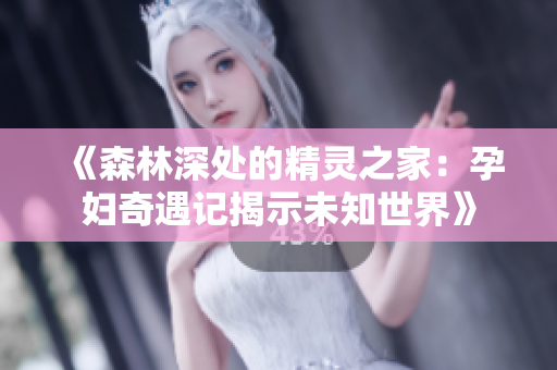 《森林深处的精灵之家：孕妇奇遇记揭示未知世界》