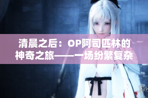 清晨之后：OP阿司匹林的神奇之旅——一场纷繁复杂的笔趣阁探索