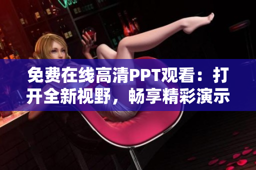 免费在线高清PPT观看：打开全新视野，畅享精彩演示