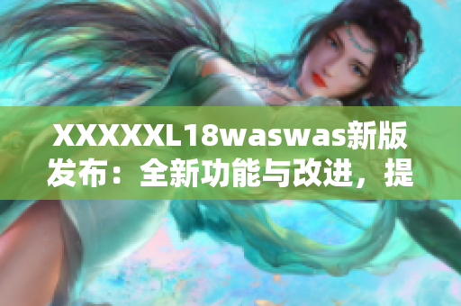 XXXXXL18waswas新版发布：全新功能与改进，提升用户体验