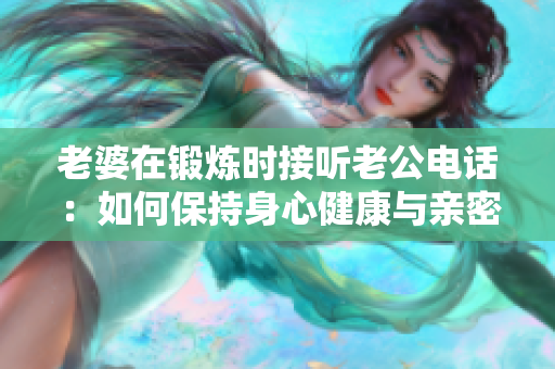 老婆在锻炼时接听老公电话：如何保持身心健康与亲密关系？