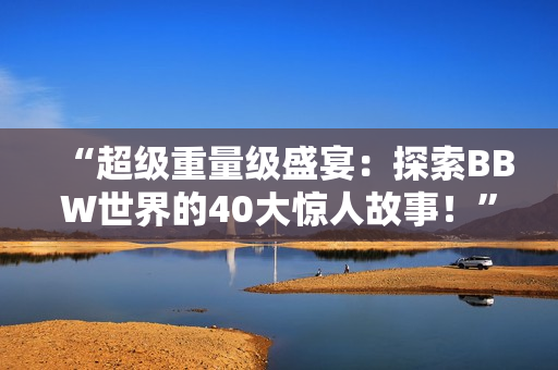 “超级重量级盛宴：探索BBW世界的40大惊人故事！”