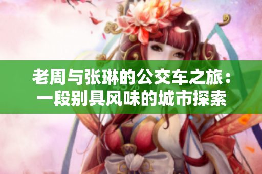 老周与张琳的公交车之旅：一段别具风味的城市探索