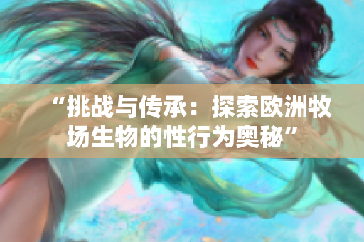 “挑战与传承：探索欧洲牧场生物的性行为奥秘”