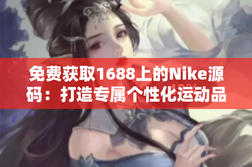 免费获取1688上的Nike源码：打造专属个性化运动品牌的关键！