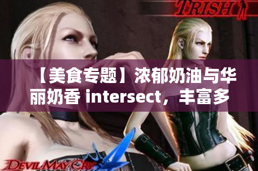 【美食专题】浓郁奶油与华丽奶香 intersect，丰富多样啃晕你！