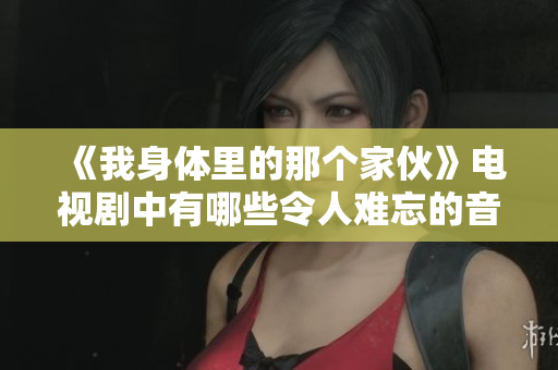 《我身体里的那个家伙》电视剧中有哪些令人难忘的音乐插曲？
