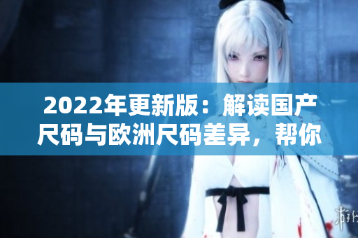 2022年更新版：解读国产尺码与欧洲尺码差异，帮你选对尺寸