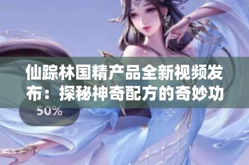仙踪林国精产品全新视频发布：探秘神奇配方的奇妙功效