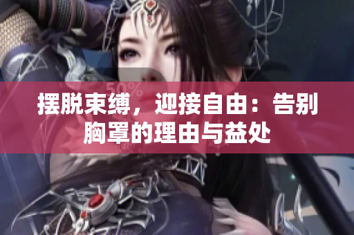 摆脱束缚，迎接自由：告别胸罩的理由与益处