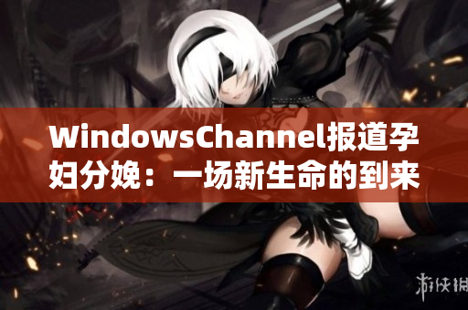 WindowsChannel报道孕妇分娩：一场新生命的到来