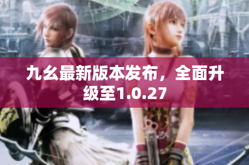 九幺最新版本发布，全面升级至1.0.27