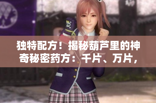 独特配方！揭秘葫芦里的神奇秘密药方：千片、万片，无价之宝揭示！