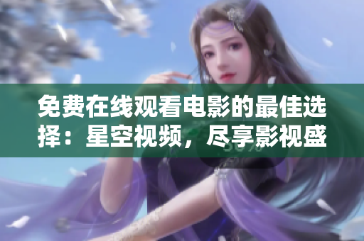 免费在线观看电影的最佳选择：星空视频，尽享影视盛宴