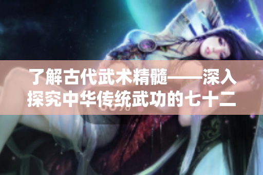 了解古代武术精髓——深入探究中华传统武功的七十二种独特招式及其独特魅力