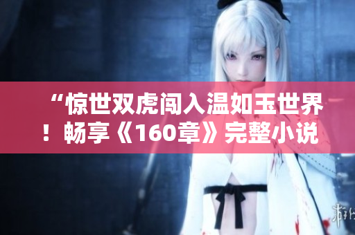 “惊世双虎闯入温如玉世界！畅享《160章》完整小说免费阅读！”