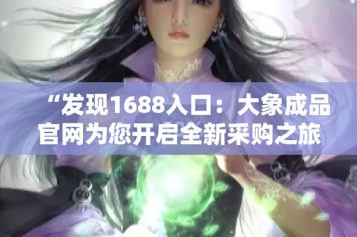 “发现1688入口：大象成品官网为您开启全新采购之旅！”