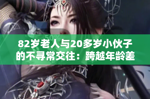 82岁老人与20多岁小伙子的不寻常交往：跨越年龄差异的友谊